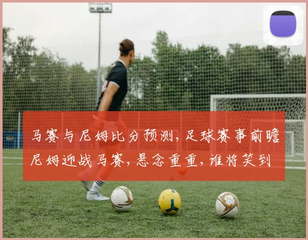 马赛与尼姆比分预测,足球赛事前瞻尼姆迎战马赛,悬念重重,谁将笑到最后