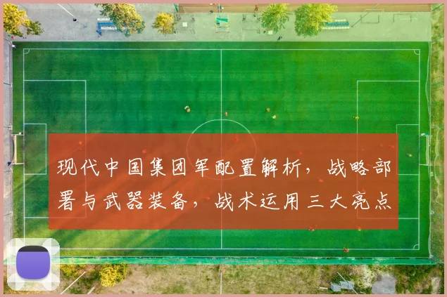 现代中国集团军配置解析，战略部署与武器装备，战术运用三大亮点，深度剖析。