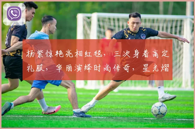 杨紫惊艳亮相红毯，三次身着高定礼服，华丽演绎时尚传奇，星光熠熠