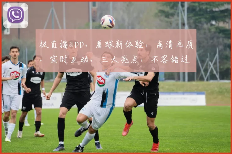 极直播app，看球新体验，高清画质，实时互动，三大亮点，不容错过，一触即达