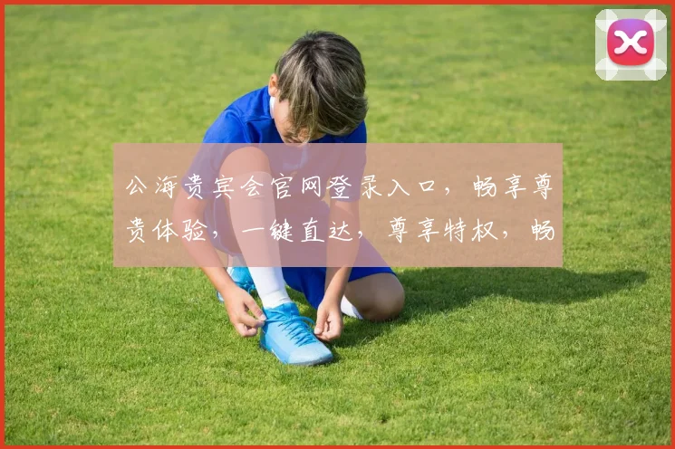 公海贵宾会官网登录入口，畅享尊贵体验，一键直达，尊享特权，畅游海上世界，三重惊喜，不容错过