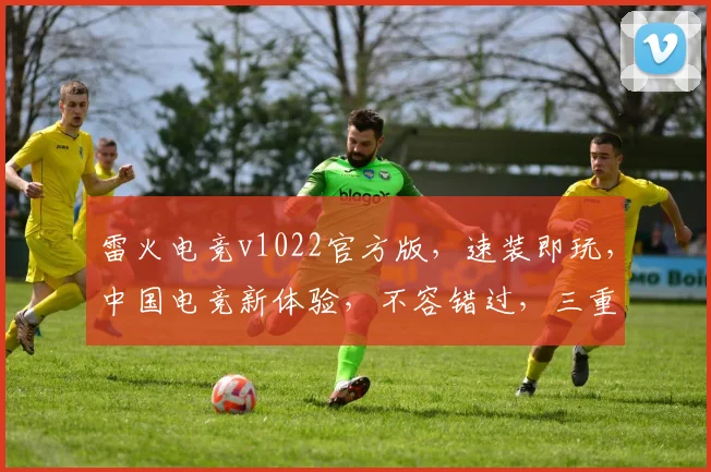 雷火电竞v1022官方版，速装即玩，中国电竞新体验，不容错过，三重惊喜逗你玩