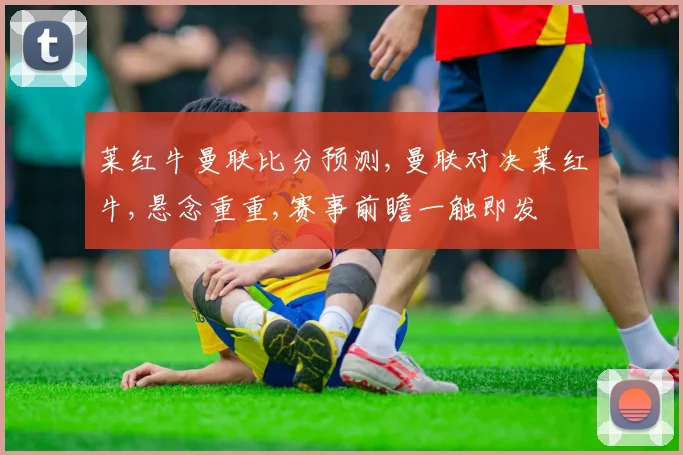 莱红牛曼联比分预测,曼联对决莱红牛,悬念重重,赛事前瞻一触即发