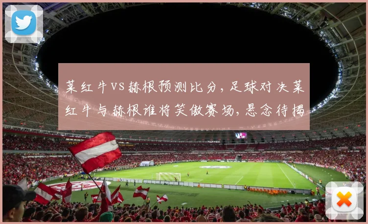 莱红牛vs赫根预测比分,足球对决莱红牛与赫根谁将笑傲赛场,悬念待揭晓,一触即发