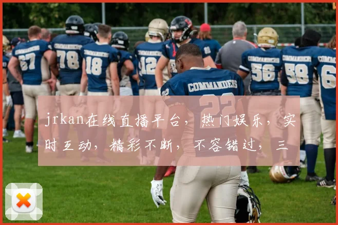 jrkan在线直播平台，热门娱乐，实时互动，精彩不断，不容错过，三重惊喜，等你来体验
