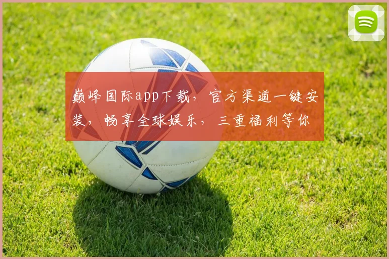 巅峰国际app下载，官方渠道一键安装，畅享全球娱乐，三重福利等你来，速来体验