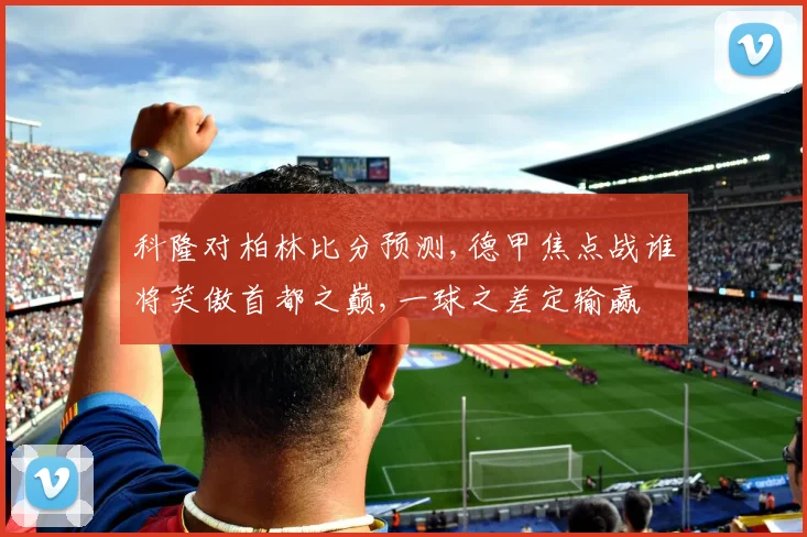 科隆对柏林比分预测,德甲焦点战谁将笑傲首都之巅,一球之差定输赢